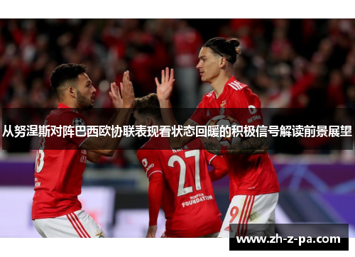 从努涅斯对阵巴西欧协联表现看状态回暖的积极信号解读前景展望 从努涅斯对阵巴西欧协联表现看状态回暖的积极信号解读前景展望
