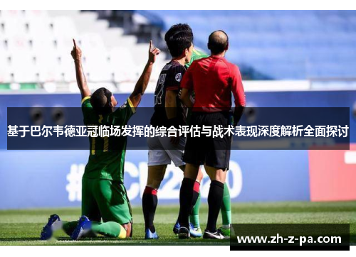基于巴尔韦德亚冠临场发挥的综合评估与战术表现深度解析全面探讨 基于巴尔韦德亚冠临场发挥的综合评估与战术表现深度解析全面探讨