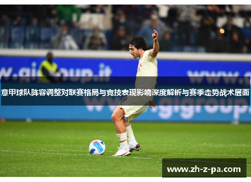 意甲球队阵容调整对联赛格局与竞技表现影响深度解析与赛季走势战术层面 意甲球队阵容调整对联赛格局与竞技表现影响深度解析与赛季走势战术层面