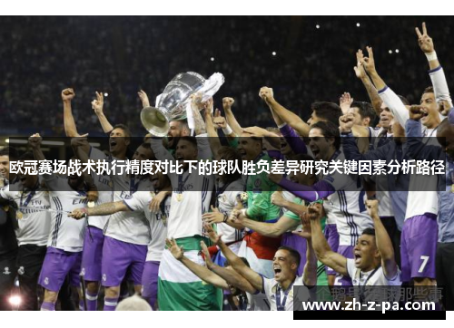 欧冠赛场战术执行精度对比下的球队胜负差异研究关键因素分析路径 欧冠赛场战术执行精度对比下的球队胜负差异研究关键因素分析路径