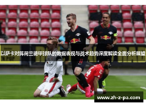 以萨卡对阵荷兰德甲球队的数据表现与战术趋势深度解读全面分析展望