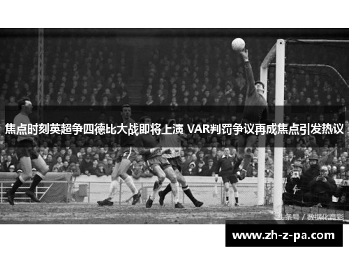焦点时刻英超争四德比大战即将上演 VAR判罚争议再成焦点引发热议 焦点时刻英超争四德比大战即将上演 VAR判罚争议再成焦点引发热议