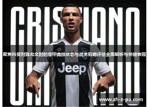 聚焦科曼对阵尤文时的意甲竞技状态与战术影响评估全面解析与关键表现 聚焦科曼对阵尤文时的意甲竞技状态与战术影响评估全面解析与关键表现