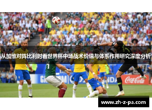 从加维对阵比利时看世界杯中场战术价值与体系作用研究深度分析