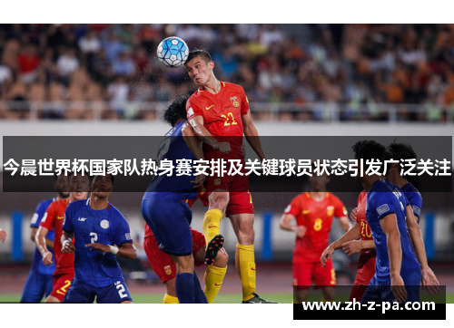 今晨世界杯国家队热身赛安排及关键球员状态引发广泛关注 今晨世界杯国家队热身赛安排及关键球员状态引发广泛关注