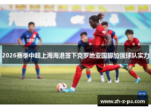 2026赛季中超上海海港签下克罗地亚国脚加强球队实力 2026赛季中超上海海港签下克罗地亚国脚加强球队实力