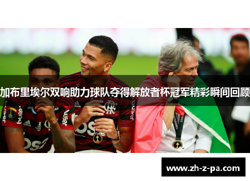 加布里埃尔双响助力球队夺得解放者杯冠军精彩瞬间回顾 加布里埃尔双响助力球队夺得解放者杯冠军精彩瞬间回顾