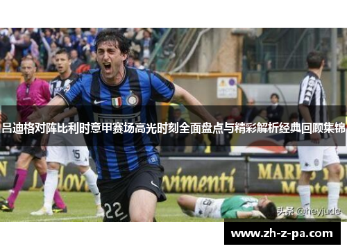 吕迪格对阵比利时意甲赛场高光时刻全面盘点与精彩解析经典回顾集锦