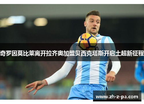 奇罗因莫比莱离开拉齐奥加盟贝西克塔斯开启土超新征程