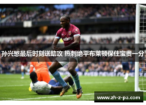 孙兴慜最后时刻送助攻 热刺绝平布莱顿保住宝贵一分 孙兴慜最后时刻送助攻 热刺绝平布莱顿保住宝贵一分