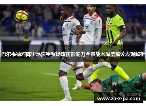 巴尔韦德对阵里昂法甲赛场攻防影响力全景战术深度解读表现解析