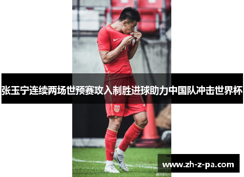 张玉宁连续两场世预赛攻入制胜进球助力中国队冲击世界杯
