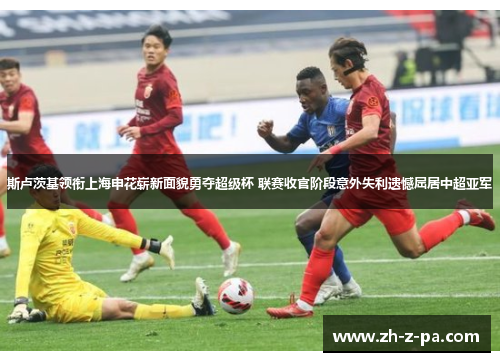 斯卢茨基领衔上海申花崭新面貌勇夺超级杯 联赛收官阶段意外失利遗憾屈居中超亚军