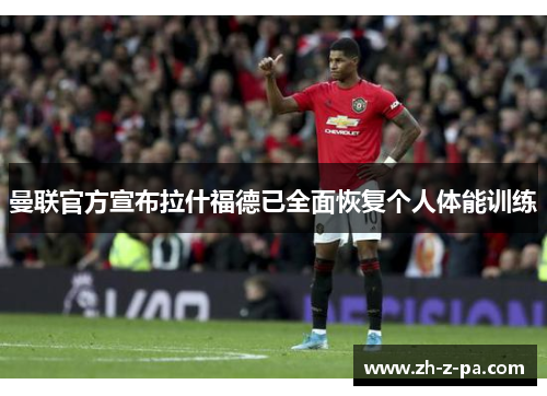 曼联官方宣布拉什福德已全面恢复个人体能训练