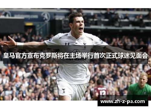 皇马官方宣布克罗斯将在主场举行首次正式球迷见面会