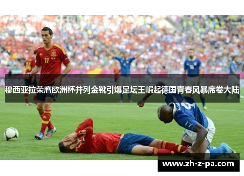 穆西亚拉荣膺欧洲杯并列金靴引爆足坛王崛起德国青春风暴席卷大陆 穆西亚拉荣膺欧洲杯并列金靴引爆足坛王崛起德国青春风暴席卷大陆