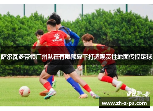 萨尔瓦多带领广州队在有限预算下打造观赏性地面传控足球 萨尔瓦多带领广州队在有限预算下打造观赏性地面传控足球
