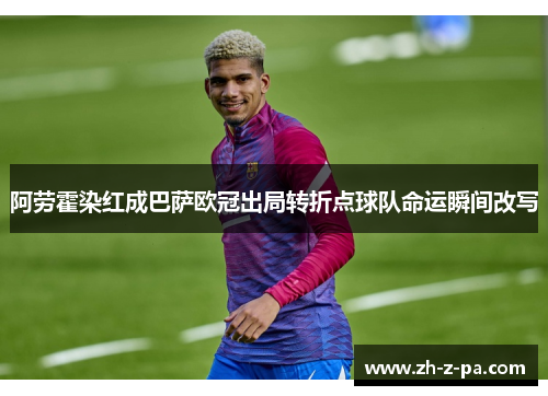 阿劳霍染红成巴萨欧冠出局转折点球队命运瞬间改写