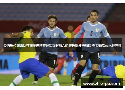 委内瑞拉国家队在南美世预赛异军突起前六轮跻身积分榜前四 有望首次闯入世界杯