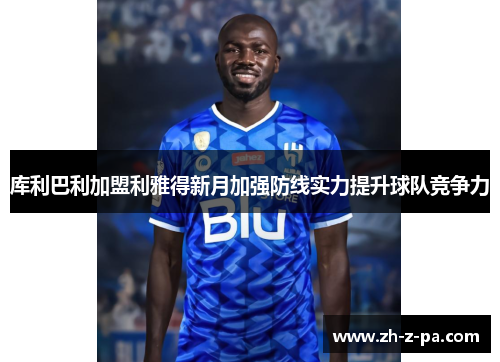 库利巴利加盟利雅得新月加强防线实力提升球队竞争力