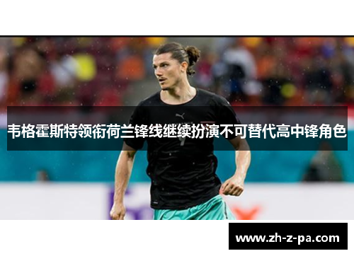 韦格霍斯特领衔荷兰锋线继续扮演不可替代高中锋角色 韦格霍斯特领衔荷兰锋线继续扮演不可替代高中锋角色