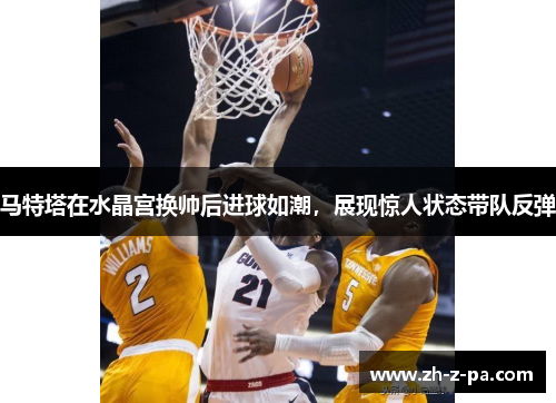 马特塔在水晶宫换帅后进球如潮,展现惊人状态带队反弹 马特塔在水晶宫换帅后进球如潮,展现惊人状态带队反弹
