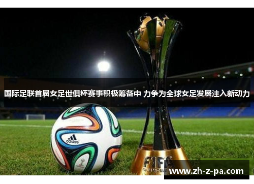 国际足联首届女足世俱杯赛事积极筹备中 力争为全球女足发展注入新动力 国际足联首届女足世俱杯赛事积极筹备中 力争为全球女足发展注入新动力