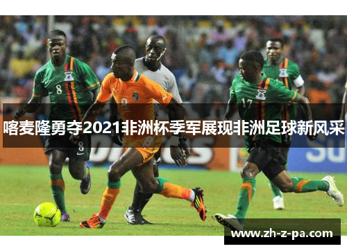 喀麦隆勇夺2021非洲杯季军展现非洲足球新风采 喀麦隆勇夺2021非洲杯季军展现非洲足球新风采