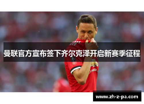 曼联官方宣布签下齐尔克泽开启新赛季征程 曼联官方宣布签下齐尔克泽开启新赛季征程