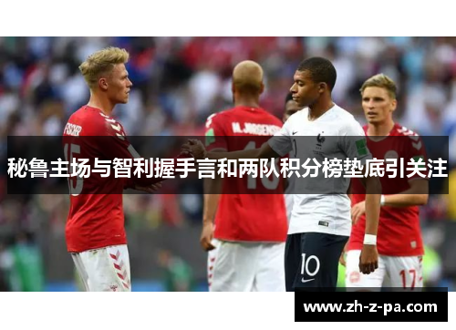 秘鲁主场与智利握手言和两队积分榜垫底引关注