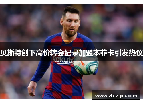 贝斯特创下高价转会纪录加盟本菲卡引发热议 贝斯特创下高价转会纪录加盟本菲卡引发热议