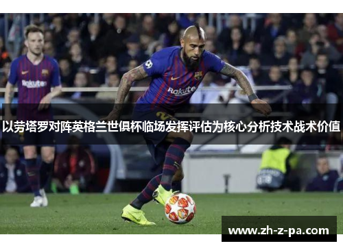 以劳塔罗对阵英格兰世俱杯临场发挥评估为核心分析技术战术价值