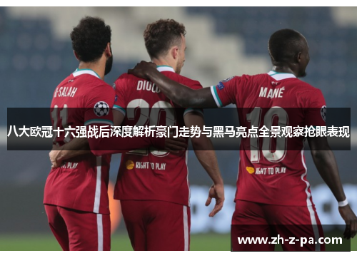 八大欧冠十六强战后深度解析豪门走势与黑马亮点全景观察抢眼表现 八大欧冠十六强战后深度解析豪门走势与黑马亮点全景观察抢眼表现