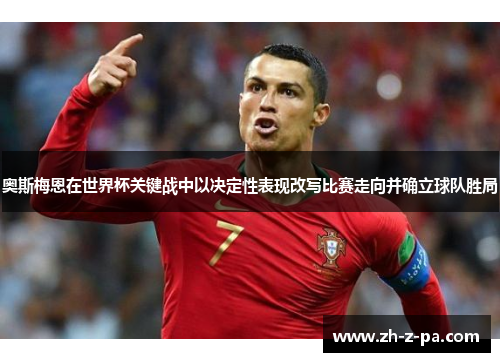 奥斯梅恩在世界杯关键战中以决定性表现改写比赛走向并确立球队胜局 奥斯梅恩在世界杯关键战中以决定性表现改写比赛走向并确立球队胜局