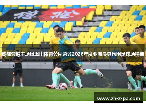 成都蓉城主场凤凰山体育公园荣登2026年度亚洲最具氛围足球场榜单 成都蓉城主场凤凰山体育公园荣登2026年度亚洲最具氛围足球场榜单