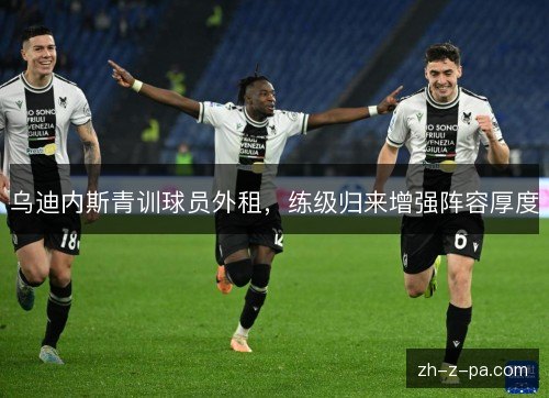 乌迪内斯青训球员外租，练级归来增强阵容厚度
